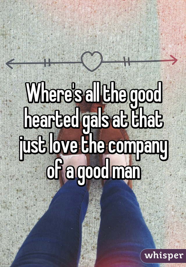 Where's all the good hearted gals at that just love the company of a good man