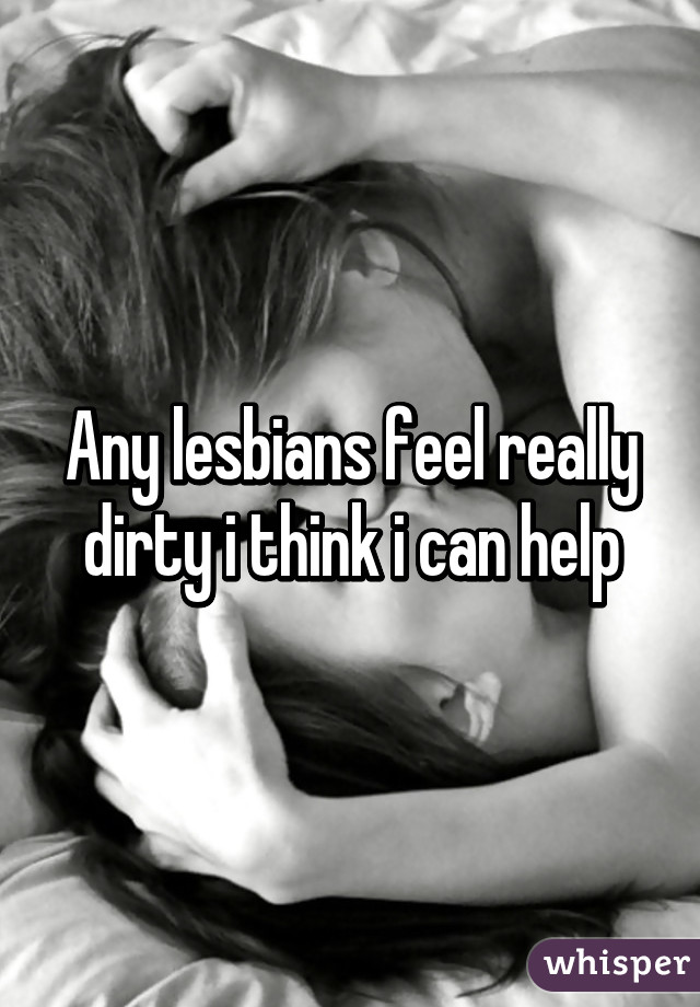 Any lesbians feel really dirty i think i can help