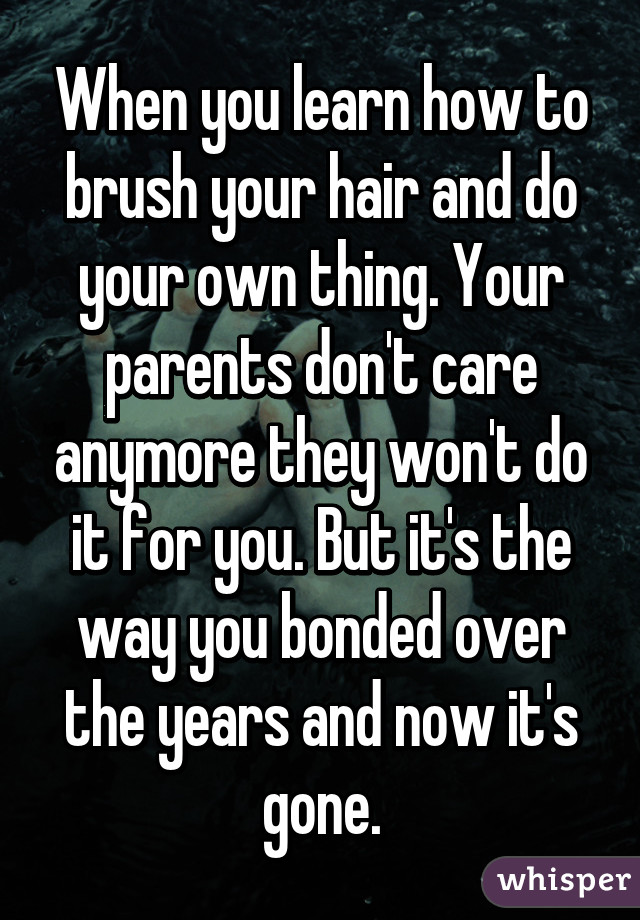 When you learn how to brush your hair and do your own thing. Your parents don't care anymore they won't do it for you. But it's the way you bonded over the years and now it's gone.