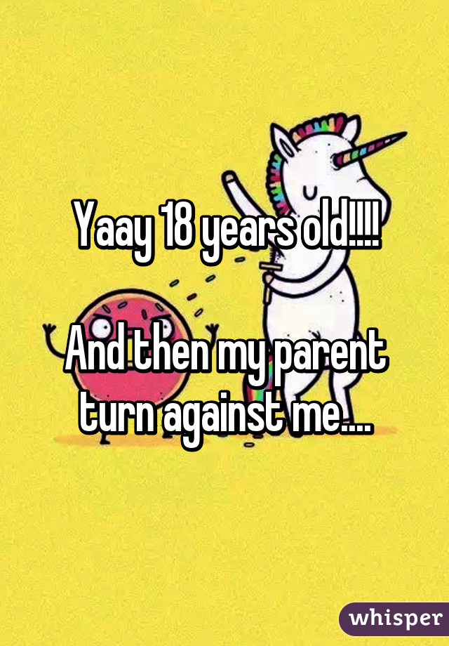 Yaay 18 years old!!!!

And then my parent turn against me....