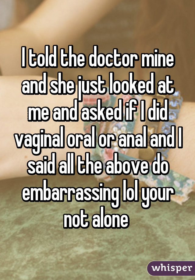 I told the doctor mine and she just looked at me and asked if I did vaginal oral or anal and I said all the above do embarrassing lol your not alone 