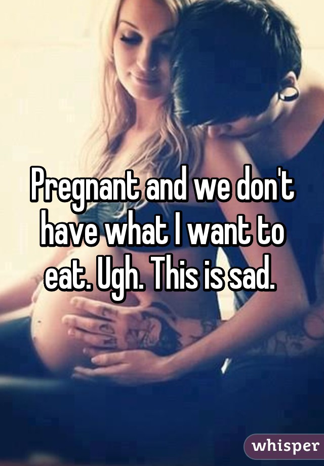 Pregnant and we don't have what I want to eat. Ugh. This is sad. 