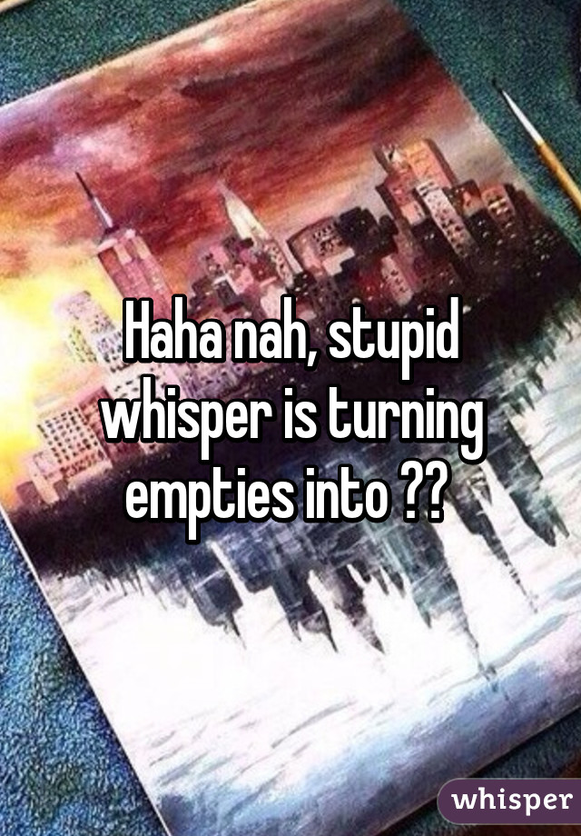 Haha nah, stupid whisper is turning empties into ?? 