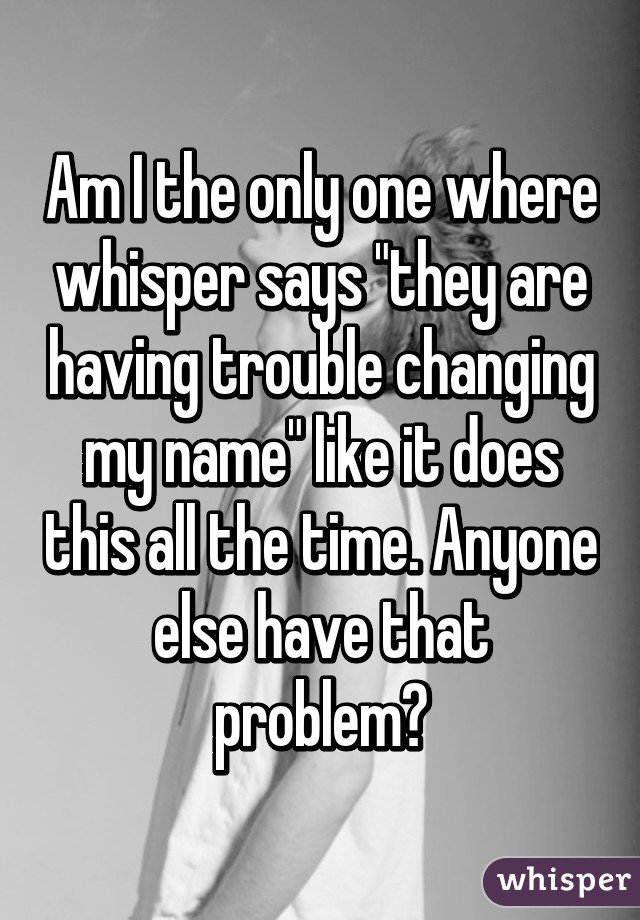 Am I the only one where whisper says "they are having trouble changing my name" like it does this all the time. Anyone else have that problem?