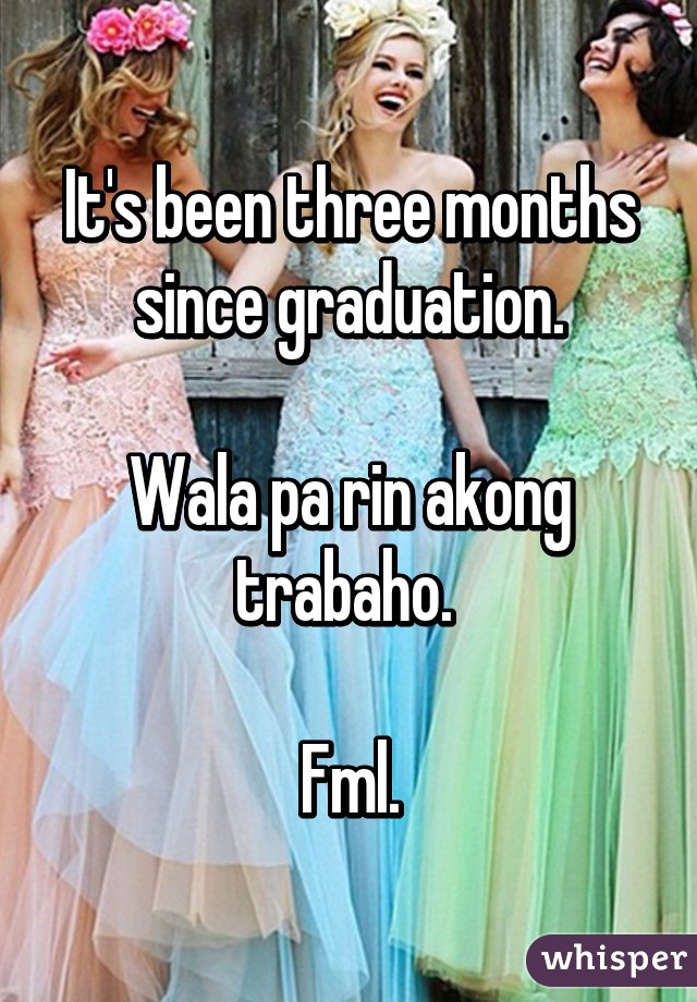 It's been three months since graduation.

Wala pa rin akong trabaho. 

Fml.