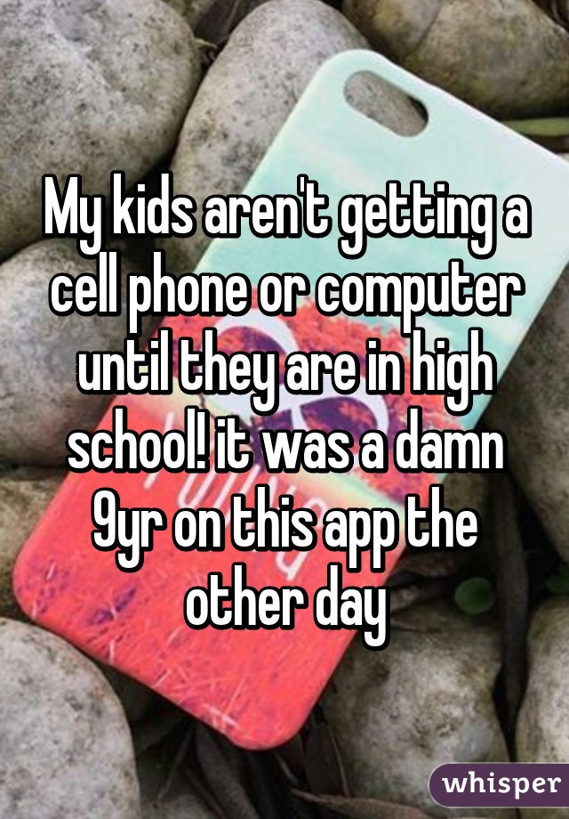 My kids aren't getting a cell phone or computer until they are in high school! it was a damn 9yr on this app the other day