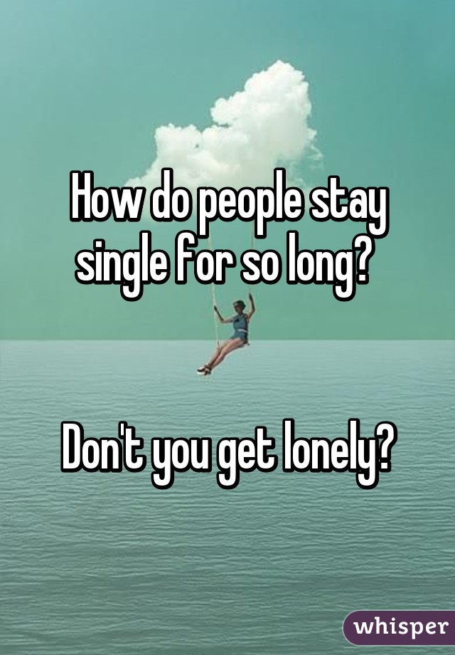 How do people stay single for so long? 


Don't you get lonely?