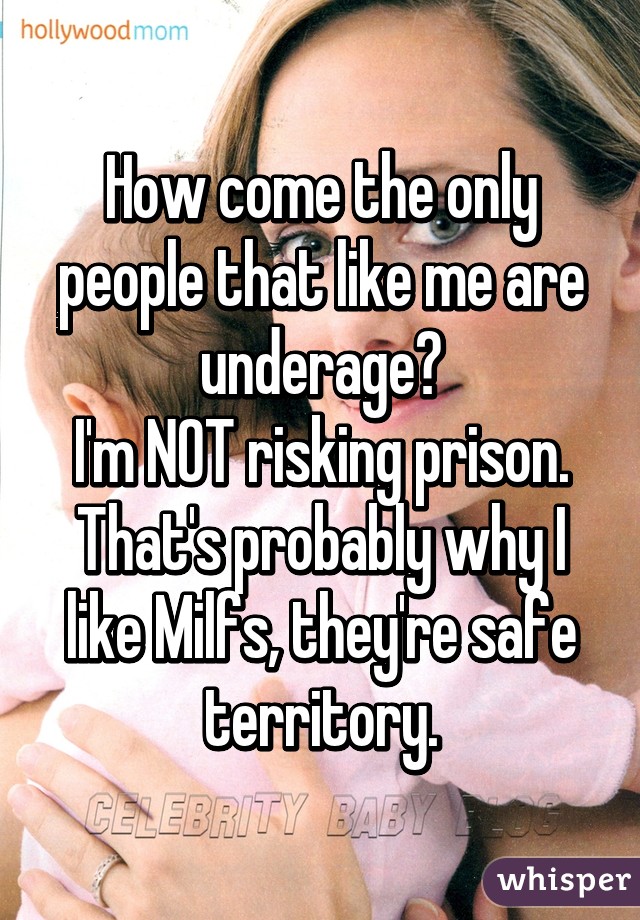 How come the only people that like me are underage?
I'm NOT risking prison.
That's probably why I like Milfs, they're safe territory.