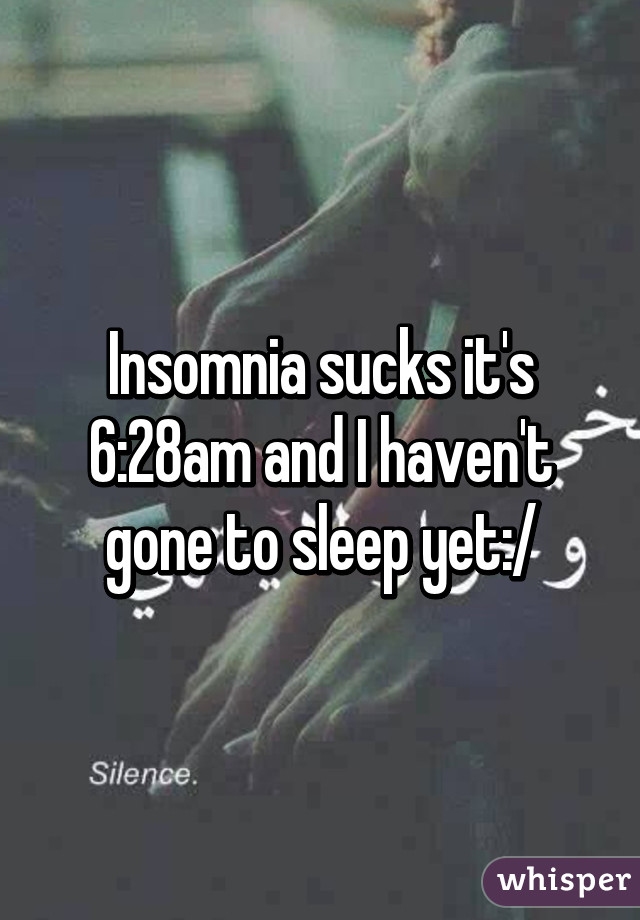 Insomnia sucks it's 6:28am and I haven't gone to sleep yet:/