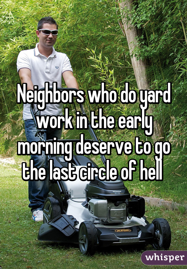 Neighbors who do yard work in the early morning deserve to go the last circle of hell 