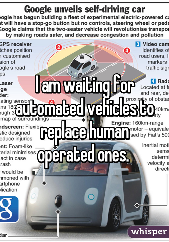 I am waiting for automated vehicles to replace human operated ones. 