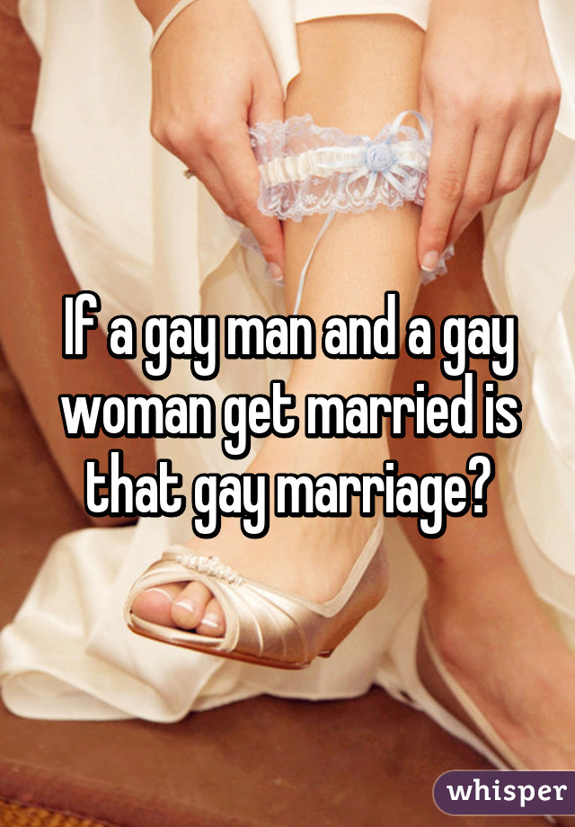 If a gay man and a gay woman get married is that gay marriage?