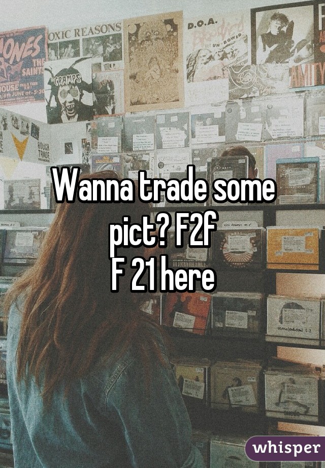 Wanna trade some pict? F2f
F 21 here