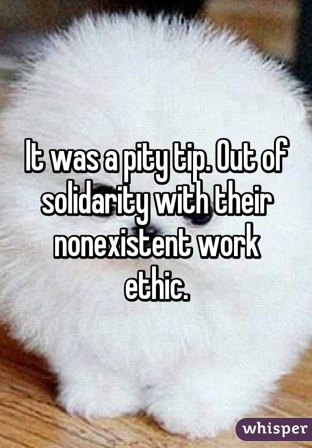 It was a pity tip. Out of solidarity with their nonexistent work ethic.