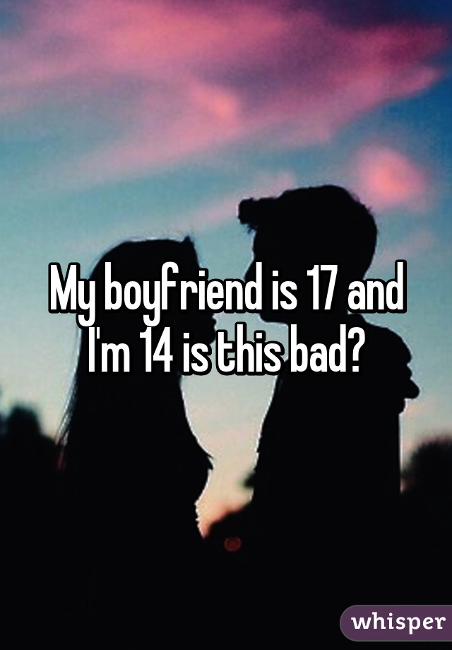 My boyfriend is 17 and I'm 14 is this bad?