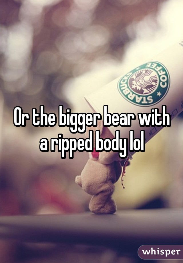 Or the bigger bear with a ripped body lol