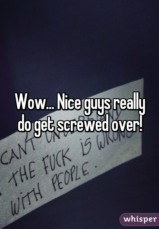 Wow... Nice guys really do get screwed over!