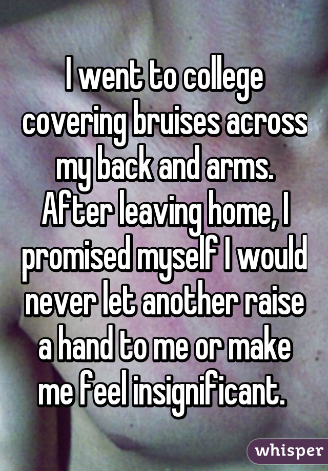 I went to college covering bruises across my back and arms. After leaving home, I promised myself I would never let another raise a hand to me or make me feel insignificant. 