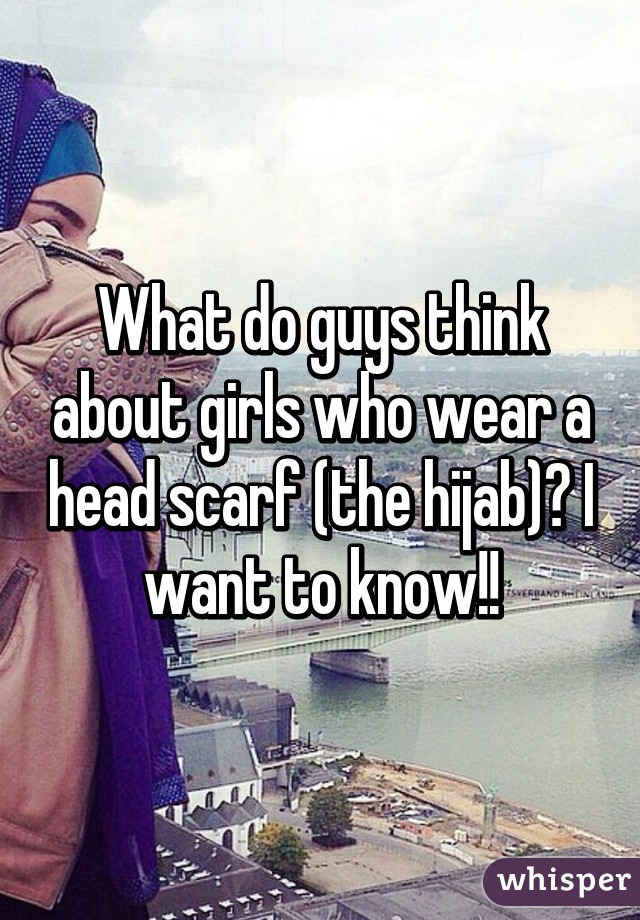 What do guys think about girls who wear a head scarf (the hijab)? I want to know!!