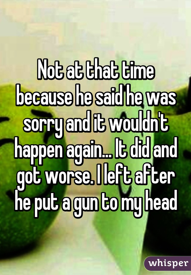 Not at that time because he said he was sorry and it wouldn't happen again... It did and got worse. I left after he put a gun to my head