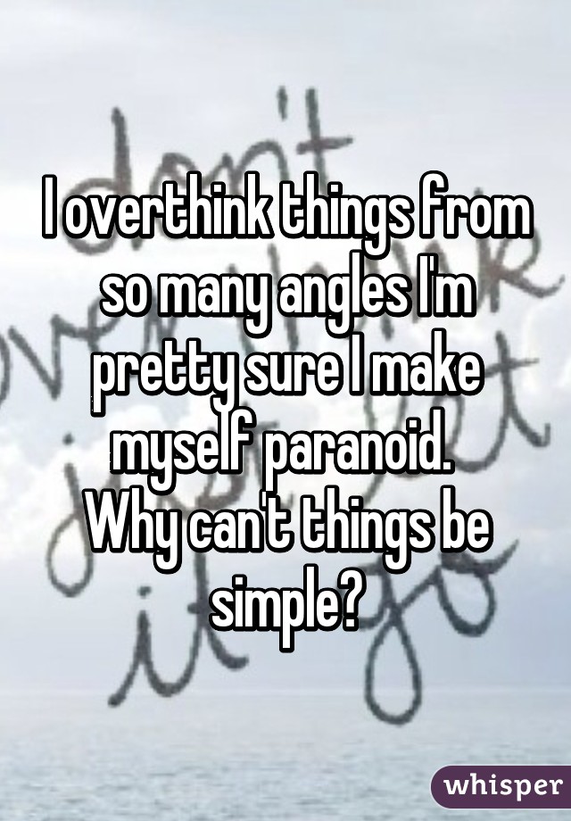 I overthink things from so many angles I'm pretty sure I make myself paranoid. 
Why can't things be simple?