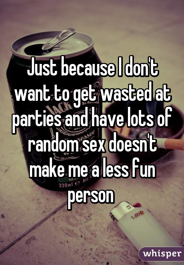 Just because I don't want to get wasted at parties and have lots of random sex doesn't make me a less fun person 