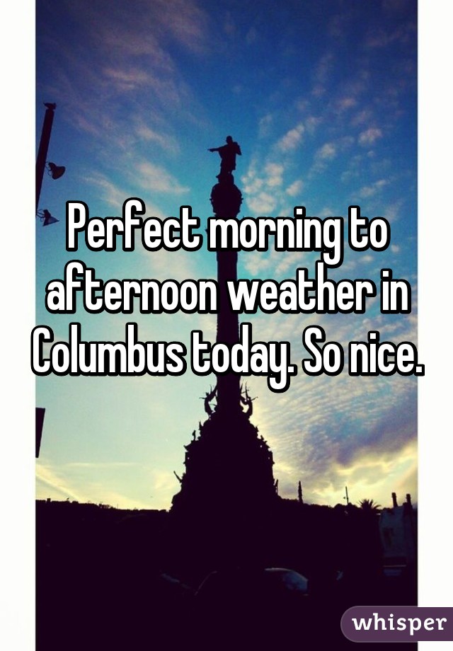 Perfect morning to afternoon weather in Columbus today. So nice. 