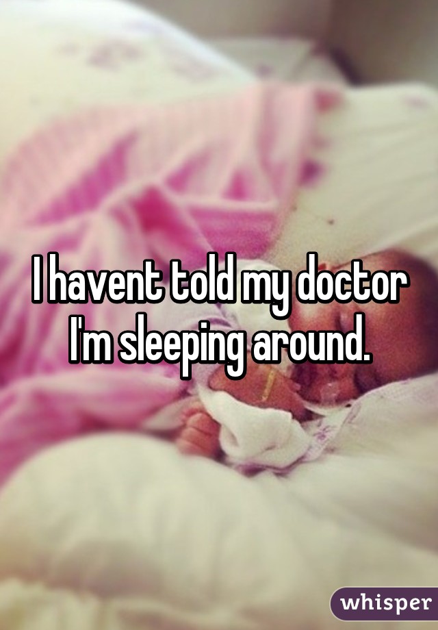 I havent told my doctor I'm sleeping around.