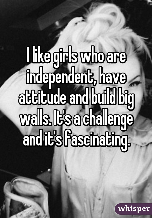 I like girls who are independent, have attitude and build big walls. It's a challenge and it's fascinating.
