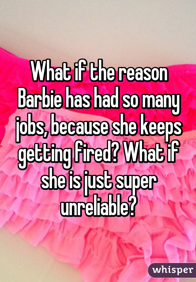 What if the reason Barbie has had so many jobs, because she keeps getting fired? What if she is just super unreliable?