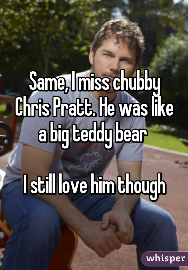 Same, I miss chubby Chris Pratt. He was like a big teddy bear 

I still love him though