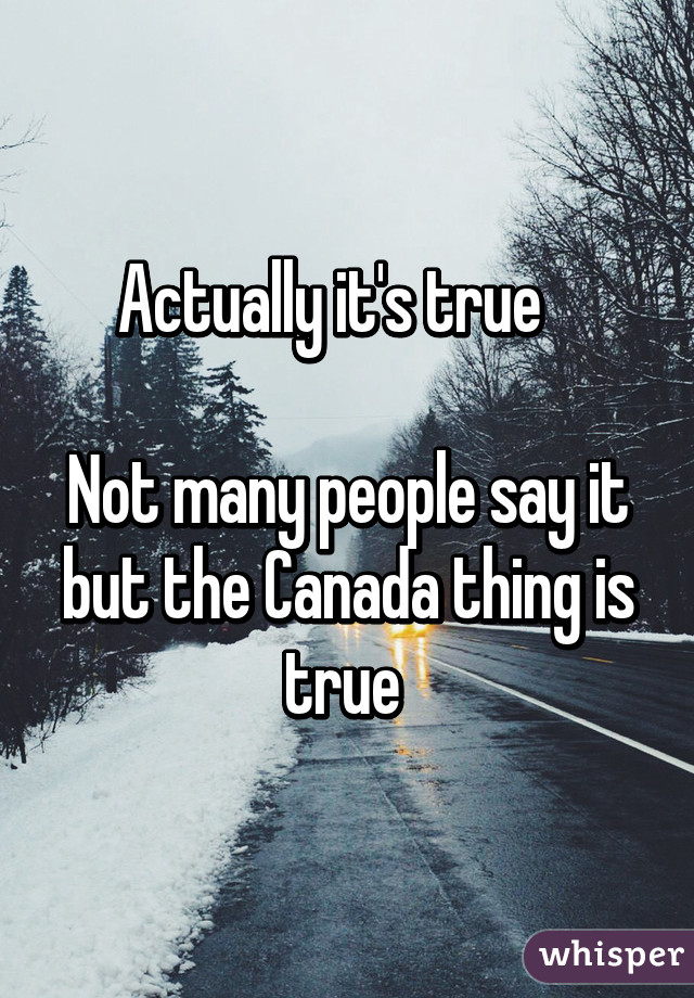 Actually it's true   

Not many people say it but the Canada thing is true 