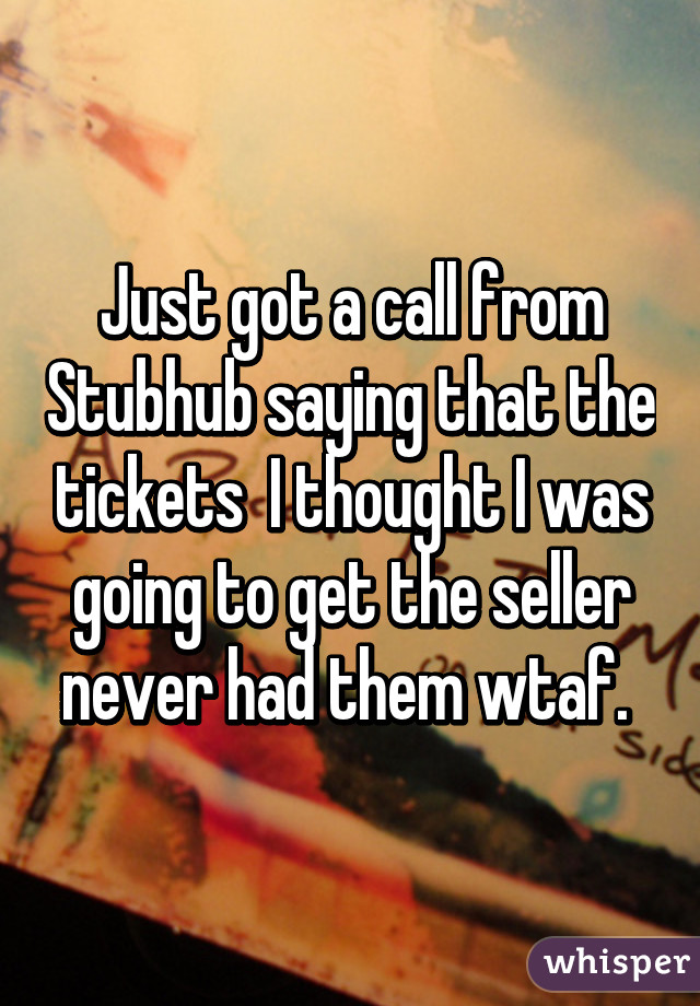 Just got a call from Stubhub saying that the tickets  I thought I was going to get the seller never had them wtaf. 