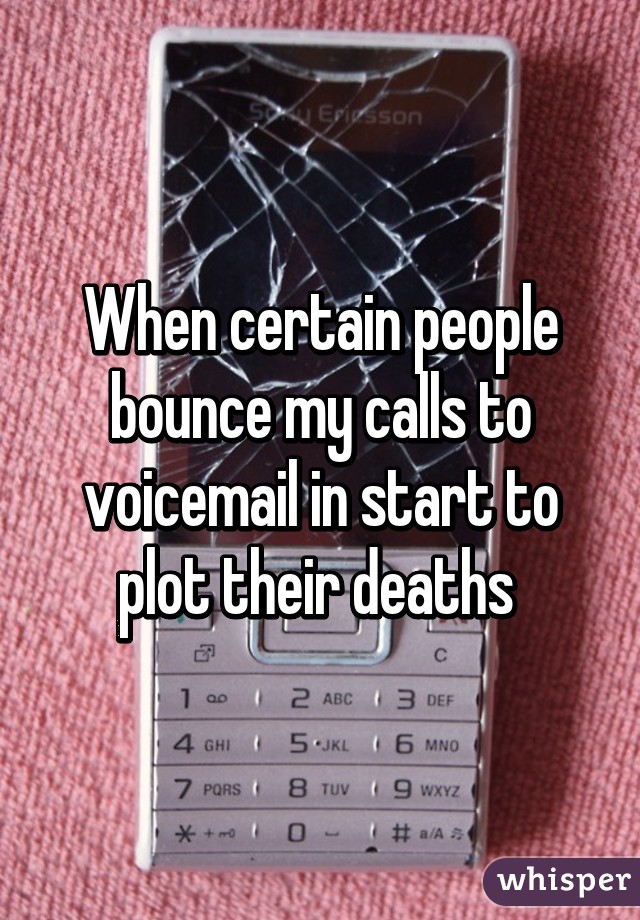 When certain people bounce my calls to voicemail in start to plot their deaths 