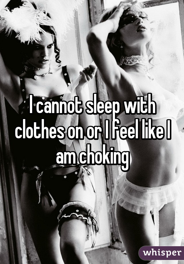 I cannot sleep with clothes on or I feel like I am choking