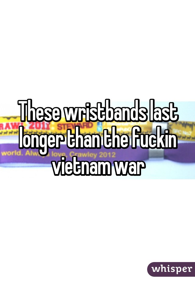 These wristbands last longer than the fuckin vietnam war