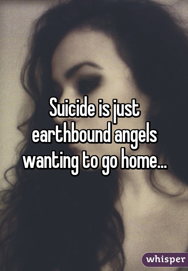 Suicide is just earthbound angels wanting to go home...