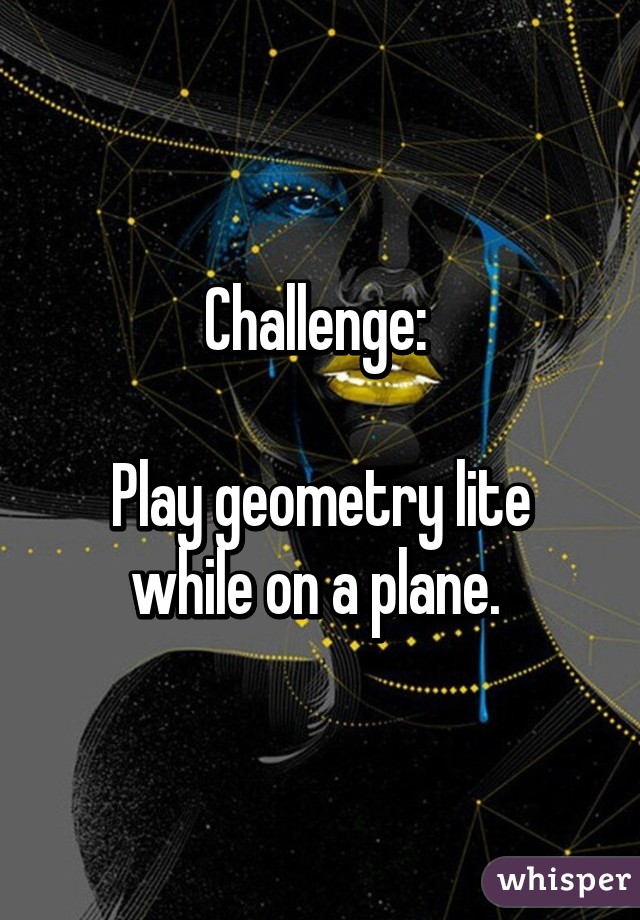 Challenge: 

Play geometry lite while on a plane. 