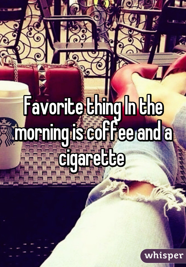 Favorite thing In the morning is coffee and a cigarette 