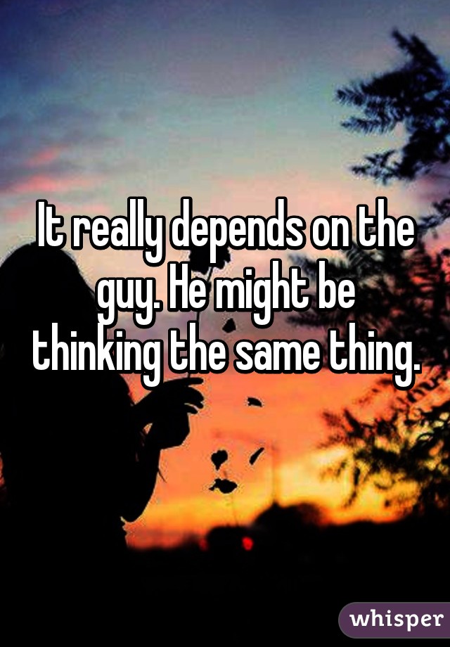 It really depends on the guy. He might be thinking the same thing. 