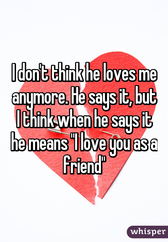 I don't think he loves me anymore. He says it, but I think when he says it he means "I love you as a friend"