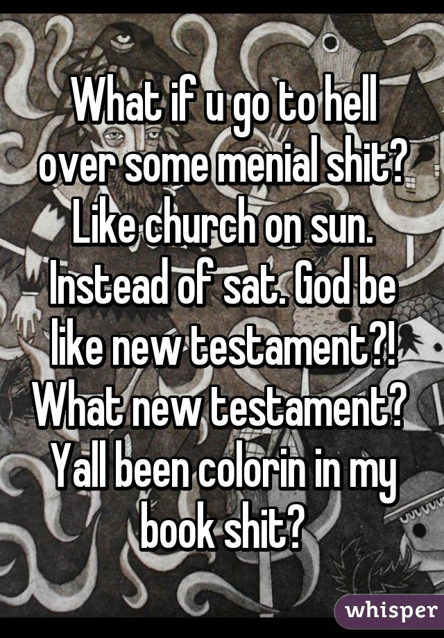 What if u go to hell over some menial shit? Like church on sun. Instead of sat. God be like new testament?! What new testament?  Yall been colorin in my book shit?