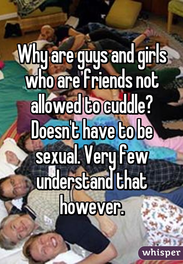 Why are guys and girls who are friends not allowed to cuddle? Doesn't have to be sexual. Very few understand that however.