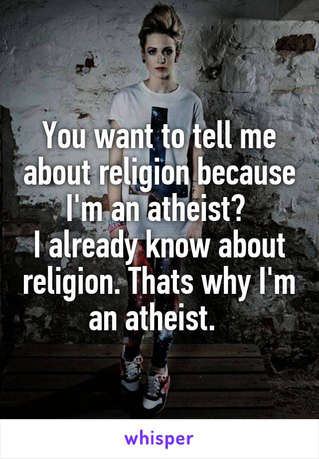 You want to tell me about religion because I'm an atheist? 
I already know about religion. Thats why I'm an atheist.  
