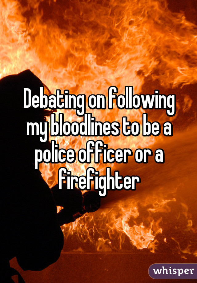 Debating on following my bloodlines to be a police officer or a firefighter