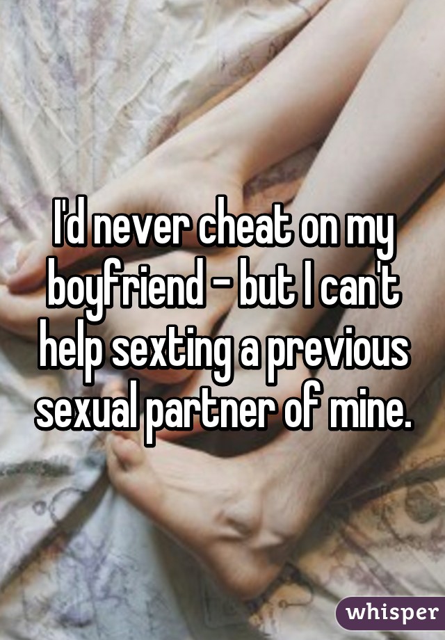 I'd never cheat on my boyfriend - but I can't help sexting a previous sexual partner of mine.