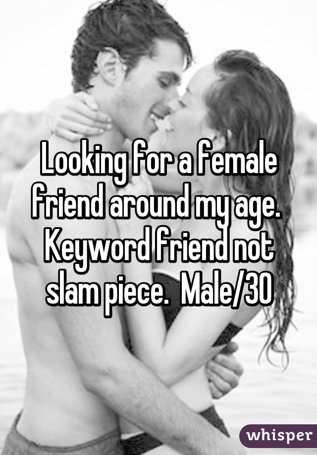 Looking for a female friend around my age.  Keyword friend not slam piece.  Male/30