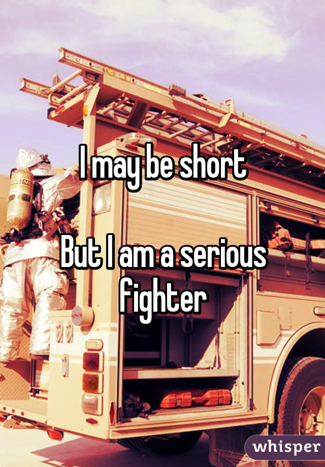 I may be short

But I am a serious fighter