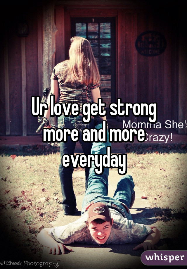 Ur love get strong more and more everyday