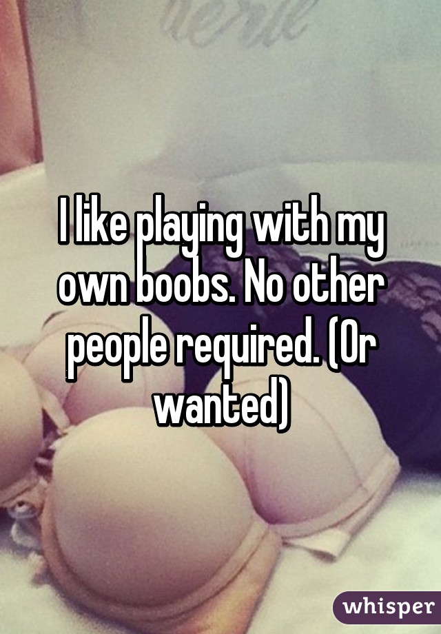 I like playing with my own boobs. No other people required. (Or wanted)